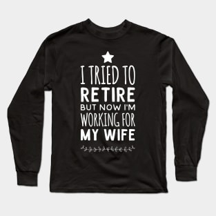 I tried to retire but now i'm working for my wife Long Sleeve T-Shirt